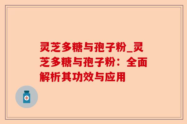 灵芝多糖与孢子粉_灵芝多糖与孢子粉：全面解析其功效与应用-第1张图片-卓越灵芝孢子粉