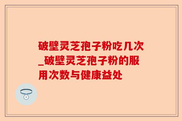 破壁灵芝孢子粉吃几次_破壁灵芝孢子粉的服用次数与健康益处-第1张图片-卓越灵芝孢子粉