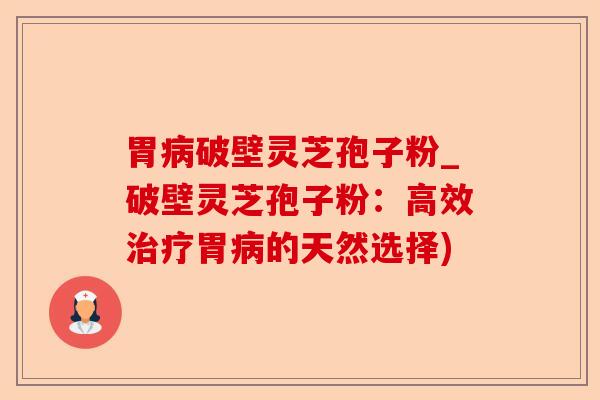 胃病破壁灵芝孢子粉_破壁灵芝孢子粉:高效治疗胃病的天然选择)-第1张图片-卓越灵芝孢子粉 胃病破壁灵芝孢子粉_破壁灵芝孢子粉:高效治疗胃病的天然选择)-第1张图片-卓越灵芝孢子粉