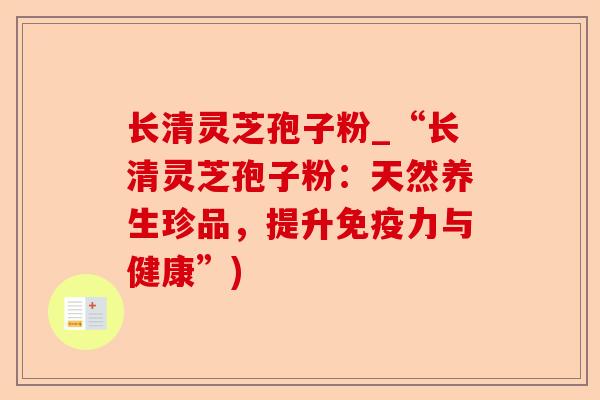 长清灵芝孢子粉_“长清灵芝孢子粉:天然养生珍品,提升免疫力与健康”)-第1张图片-卓越灵芝孢子粉 长清灵芝孢子粉_“长清灵芝孢子粉:天然养生珍品,提升免疫力与健康”)-第1张图片-卓越灵芝孢子粉