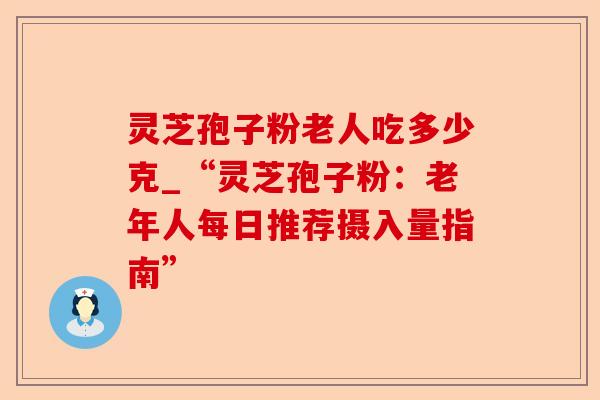 灵芝孢子粉老人吃多少克_“灵芝孢子粉:老年人每日推荐摄入量指南”-第1张图片-卓越灵芝孢子粉 灵芝孢子粉老人吃多少克_“灵芝孢子粉:老年人每日推荐摄入量指南”-第1张图片-卓越灵芝孢子粉