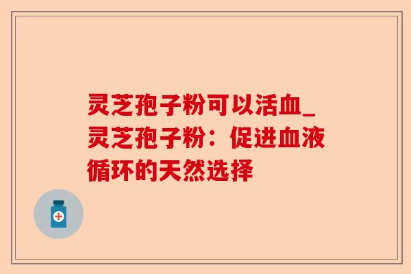 灵芝孢子粉可以活血_灵芝孢子粉:促进血液循环的天然选择-第1张图片-卓越灵芝孢子粉 灵芝孢子粉可以活血_灵芝孢子粉:促进血液循环的天然选择-第1张图片-卓越灵芝孢子粉