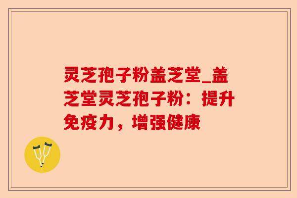 灵芝孢子粉盖芝堂_盖芝堂灵芝孢子粉:提升免疫力,增强健康-第1张图片-卓越灵芝孢子粉 灵芝孢子粉盖芝堂_盖芝堂灵芝孢子粉:提升免疫力,增强健康-第1张图片-卓越灵芝孢子粉