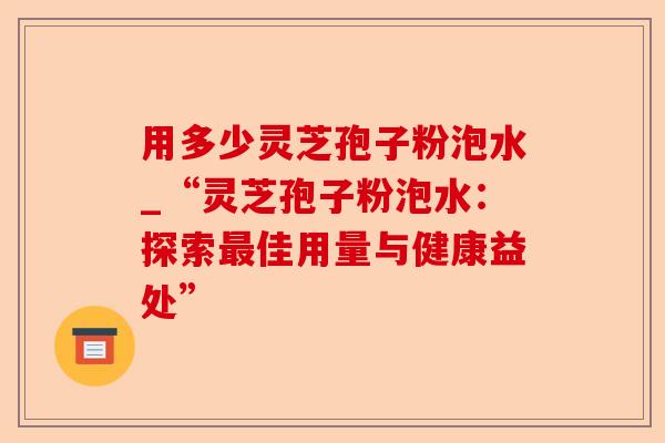 用多少灵芝孢子粉泡水_“灵芝孢子粉泡水:探索最佳用量与健康益处”-第1张图片-卓越灵芝孢子粉 用多少灵芝孢子粉泡水_“灵芝孢子粉泡水:探索最佳用量与健康益处”-第1张图片-卓越灵芝孢子粉