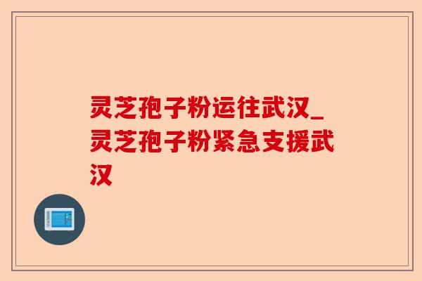 灵芝孢子粉运往武汉_灵芝孢子粉紧急支援武汉-第1张图片-卓越灵芝孢子粉 灵芝孢子粉运往武汉_灵芝孢子粉紧急支援武汉-第1张图片-卓越灵芝孢子粉