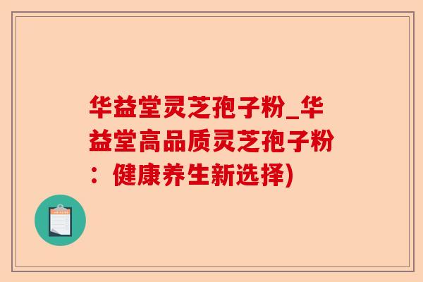 华益堂灵芝孢子粉_华益堂高品质灵芝孢子粉：健康养生新选择)-第1张图片-卓越灵芝孢子粉