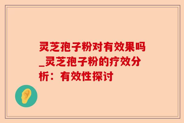 灵芝孢子粉对有效果吗_灵芝孢子粉的疗效分析:有效性探讨-第1张图片-卓越灵芝孢子粉 灵芝孢子粉对有效果吗_灵芝孢子粉的疗效分析:有效性探讨-第1张图片-卓越灵芝孢子粉