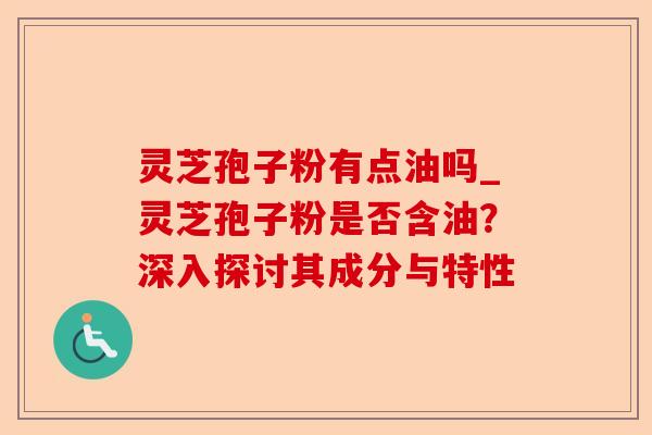 灵芝孢子粉有点油吗_灵芝孢子粉是否含油?深入探讨其成分与特性-第1张图片-卓越灵芝孢子粉 灵芝孢子粉有点油吗_灵芝孢子粉是否含油?深入探讨其成分与特性-第1张图片-卓越灵芝孢子粉