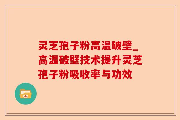 灵芝孢子粉高温破壁_高温破壁技术提升灵芝孢子粉吸收率与功效-第1张图片-卓越灵芝孢子粉