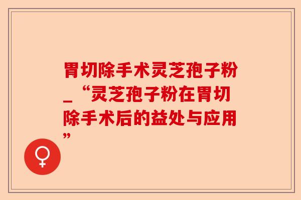 胃切除手术灵芝孢子粉_“灵芝孢子粉在胃切除手术后的益处与应用”-第1张图片-卓越灵芝孢子粉