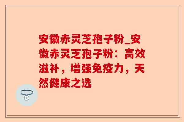 安徽赤灵芝孢子粉_安徽赤灵芝孢子粉：高效滋补，增强免疫力，天然健康之选-第1张图片-卓越灵芝孢子粉