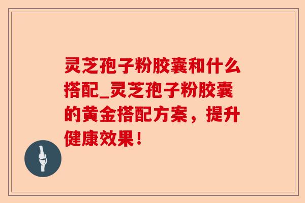 灵芝孢子粉胶囊和什么搭配_灵芝孢子粉胶囊的黄金搭配方案,提升健康效果!-第1张图片-卓越灵芝孢子粉 灵芝孢子粉胶囊和什么搭配_灵芝孢子粉胶囊的黄金搭配方案,提升健康效果!-第1张图片-卓越灵芝孢子粉
