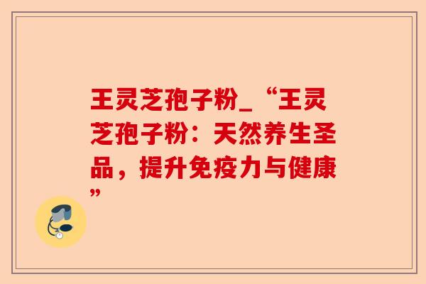 王灵芝孢子粉_“王灵芝孢子粉:天然养生圣品,提升免疫力与健康”-第1张图片-卓越灵芝孢子粉 王灵芝孢子粉_“王灵芝孢子粉:天然养生圣品,提升免疫力与健康”-第1张图片-卓越灵芝孢子粉