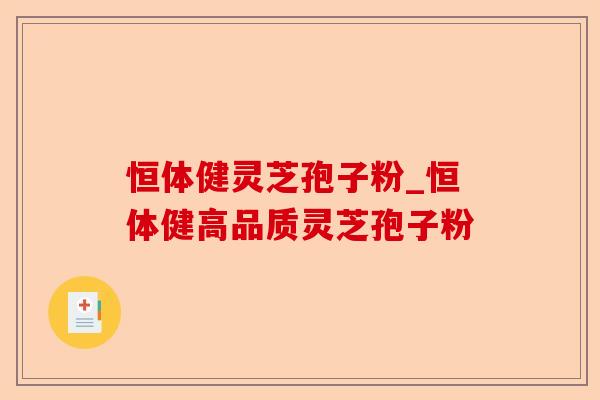 恒体健灵芝孢子粉_恒体健高品质灵芝孢子粉-第1张图片-卓越灵芝孢子粉 恒体健灵芝孢子粉_恒体健高品质灵芝孢子粉-第1张图片-卓越灵芝孢子粉
