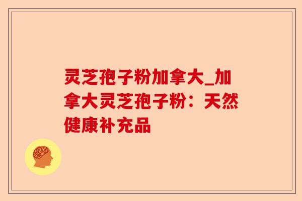 灵芝孢子粉加拿大_加拿大灵芝孢子粉:天然健康补充品-第1张图片-卓越灵芝孢子粉 灵芝孢子粉加拿大_加拿大灵芝孢子粉:天然健康补充品-第1张图片-卓越灵芝孢子粉