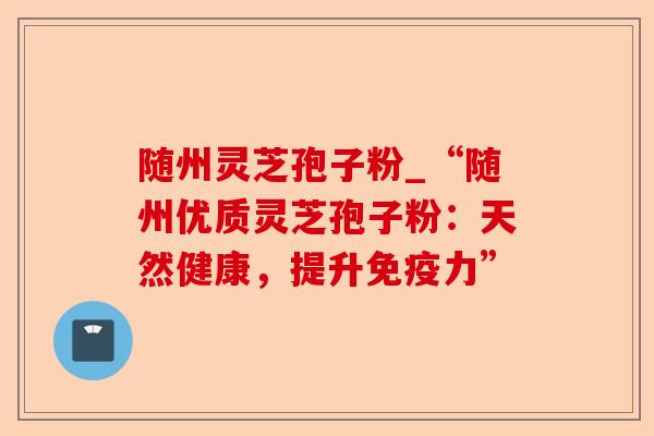随州灵芝孢子粉_“随州优质灵芝孢子粉:天然健康,提升免疫力”-第1张图片-卓越灵芝孢子粉 随州灵芝孢子粉_“随州优质灵芝孢子粉:天然健康,提升免疫力”-第1张图片-卓越灵芝孢子粉