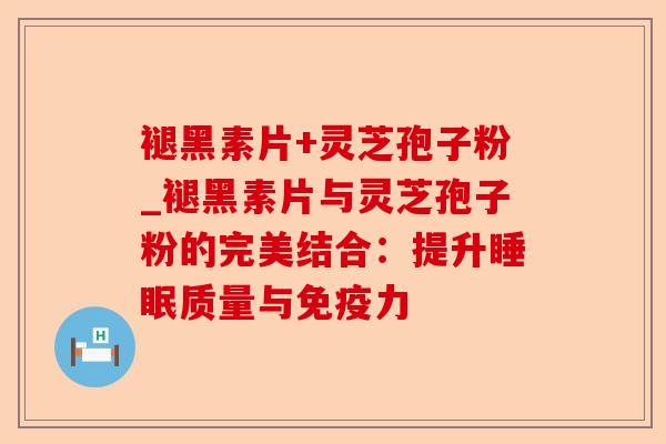 褪黑素片+灵芝孢子粉_褪黑素片与灵芝孢子粉的完美结合：提升睡眠质量与免疫力-第1张图片-卓越灵芝孢子粉