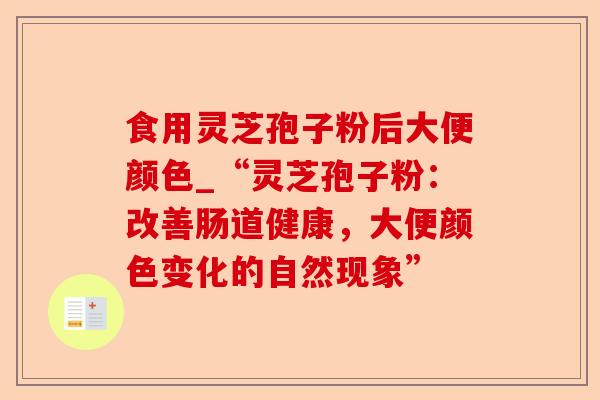 食用灵芝孢子粉后大便颜色_“灵芝孢子粉:改善肠道健康,大便颜色变化的自然现象”-第1张图片-卓越灵芝孢子粉 食用灵芝孢子粉后大便颜色_“灵芝孢子粉:改善肠道健康,大便颜色变化的自然现象”-第1张图片-卓越灵芝孢子粉