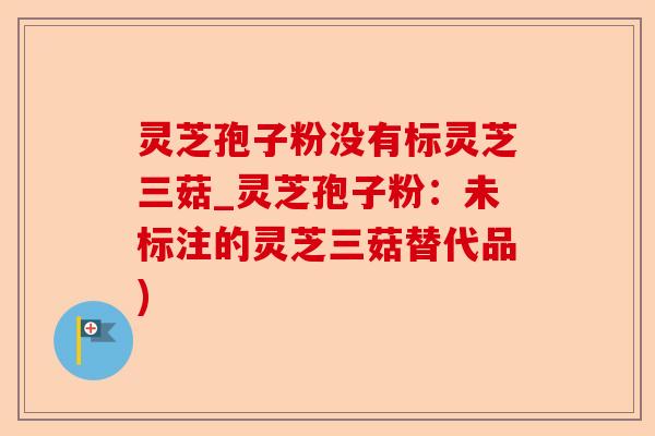 灵芝孢子粉没有标灵芝三菇_灵芝孢子粉：未标注的灵芝三菇替代品)-第1张图片-卓越灵芝孢子粉