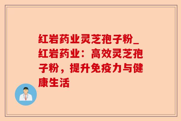 红岩药业灵芝孢子粉_红岩药业:高效灵芝孢子粉,提升免疫力与健康生活-第1张图片-卓越灵芝孢子粉 红岩药业灵芝孢子粉_红岩药业:高效灵芝孢子粉,提升免疫力与健康生活-第1张图片-卓越灵芝孢子粉