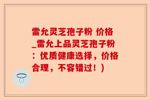 雷允灵芝孢子粉 价格_雷允上品灵芝孢子粉:优质健康选择,价格合理,不容错过!)-第1张图片-卓越灵芝孢子粉 雷允灵芝孢子粉 价格_雷允上品灵芝孢子粉:优质健康选择,价格合理,不容错过!)-第1张图片-卓越灵芝孢子粉