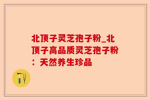 北顶子灵芝孢子粉_北顶子高品质灵芝孢子粉：天然养生珍品-第1张图片-卓越灵芝孢子粉