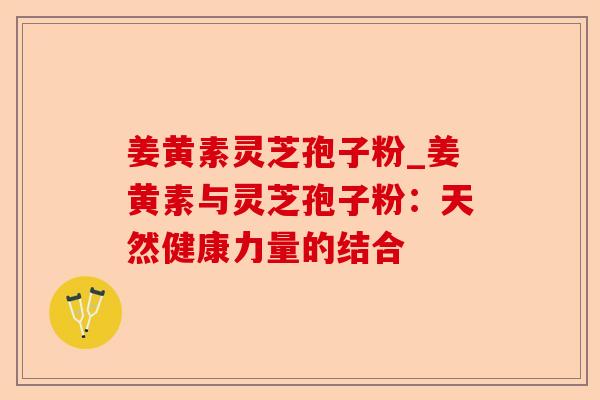 姜黄素灵芝孢子粉_姜黄素与灵芝孢子粉:天然健康力量的结合-第1张图片-卓越灵芝孢子粉 姜黄素灵芝孢子粉_姜黄素与灵芝孢子粉:天然健康力量的结合-第1张图片-卓越灵芝孢子粉