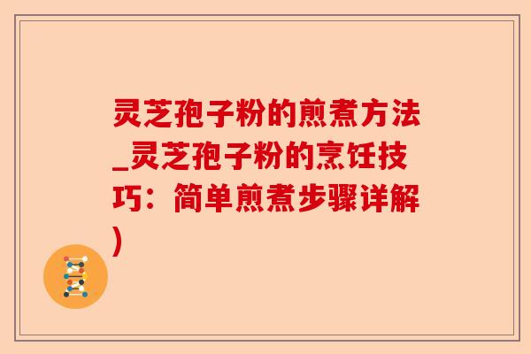 灵芝孢子粉的煎煮方法_灵芝孢子粉的烹饪技巧:简单煎煮步骤详解)-第1张图片-卓越灵芝孢子粉 灵芝孢子粉的煎煮方法_灵芝孢子粉的烹饪技巧:简单煎煮步骤详解)-第1张图片-卓越灵芝孢子粉