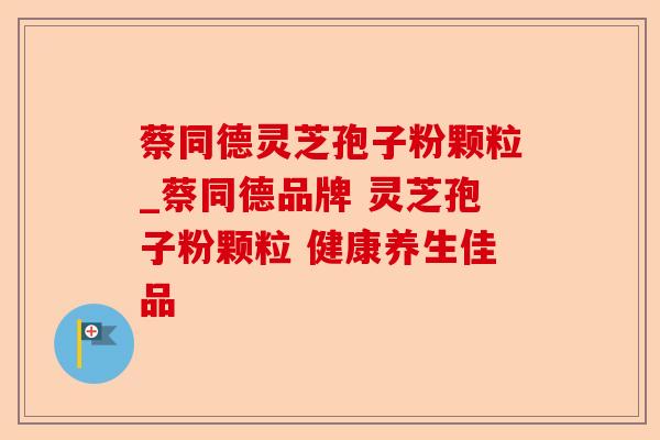 蔡同德灵芝孢子粉颗粒_蔡同德品牌 灵芝孢子粉颗粒 健康养生佳品-第1张图片-卓越灵芝孢子粉 蔡同德灵芝孢子粉颗粒_蔡同德品牌 灵芝孢子粉颗粒 健康养生佳品-第1张图片-卓越灵芝孢子粉