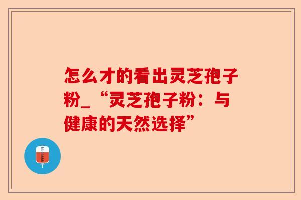 怎么才的看出灵芝孢子粉_“灵芝孢子粉:与健康的天然选择”-第1张图片-卓越灵芝孢子粉 怎么才的看出灵芝孢子粉_“灵芝孢子粉:与健康的天然选择”-第1张图片-卓越灵芝孢子粉