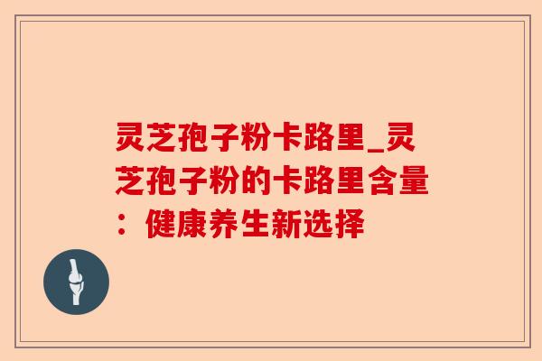 灵芝孢子粉卡路里_灵芝孢子粉的卡路里含量:健康养生新选择-第1张图片-卓越灵芝孢子粉 灵芝孢子粉卡路里_灵芝孢子粉的卡路里含量:健康养生新选择-第1张图片-卓越灵芝孢子粉