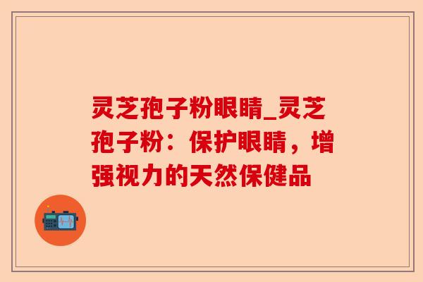 灵芝孢子粉眼睛_灵芝孢子粉:保护眼睛,增强视力的天然保健品-第1张图片-卓越灵芝孢子粉 灵芝孢子粉眼睛_灵芝孢子粉:保护眼睛,增强视力的天然保健品-第1张图片-卓越灵芝孢子粉