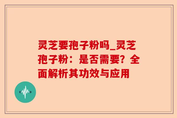灵芝要孢子粉吗_灵芝孢子粉:是否需要?全面解析其功效与应用-第1张图片-卓越灵芝孢子粉 灵芝要孢子粉吗_灵芝孢子粉:是否需要?全面解析其功效与应用-第1张图片-卓越灵芝孢子粉