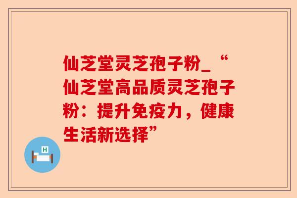 仙芝堂灵芝孢子粉_“仙芝堂高品质灵芝孢子粉:提升免疫力,健康生活新选择”-第1张图片-卓越灵芝孢子粉 仙芝堂灵芝孢子粉_“仙芝堂高品质灵芝孢子粉:提升免疫力,健康生活新选择”-第1张图片-卓越灵芝孢子粉