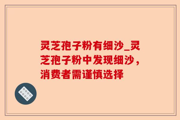 灵芝孢子粉有细沙_灵芝孢子粉中发现细沙,消费者需谨慎选择-第1张图片-卓越灵芝孢子粉 灵芝孢子粉有细沙_灵芝孢子粉中发现细沙,消费者需谨慎选择-第1张图片-卓越灵芝孢子粉