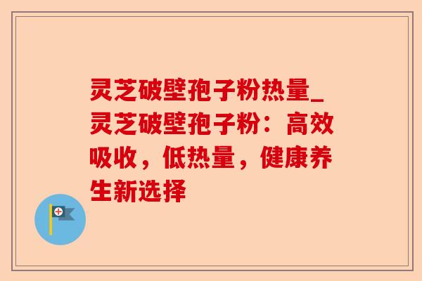 灵芝破壁孢子粉热量_灵芝破壁孢子粉:高效吸收,低热量,健康养生新选择-第1张图片-卓越灵芝孢子粉 灵芝破壁孢子粉热量_灵芝破壁孢子粉:高效吸收,低热量,健康养生新选择-第1张图片-卓越灵芝孢子粉