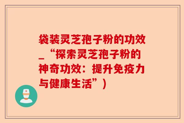 袋装灵芝孢子粉的功效_“探索灵芝孢子粉的神奇功效:提升免疫力与健康生活”)-第1张图片-卓越灵芝孢子粉 袋装灵芝孢子粉的功效_“探索灵芝孢子粉的神奇功效:提升免疫力与健康生活”)-第1张图片-卓越灵芝孢子粉