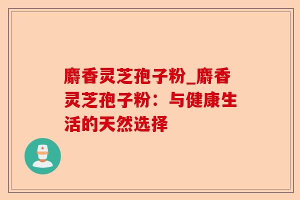 麝香灵芝孢子粉_麝香灵芝孢子粉:与健康生活的天然选择-第1张图片-卓越灵芝孢子粉 麝香灵芝孢子粉_麝香灵芝孢子粉:与健康生活的天然选择-第1张图片-卓越灵芝孢子粉
