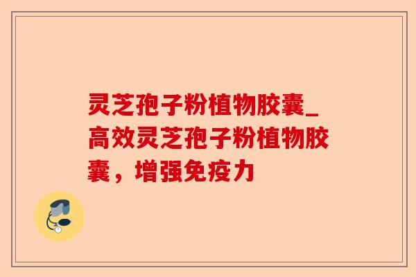 灵芝孢子粉植物胶囊_高效灵芝孢子粉植物胶囊,增强免疫力-第1张图片-卓越灵芝孢子粉 灵芝孢子粉植物胶囊_高效灵芝孢子粉植物胶囊,增强免疫力-第1张图片-卓越灵芝孢子粉