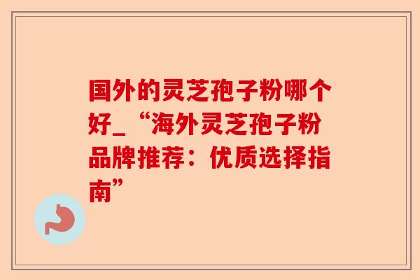 国外的灵芝孢子粉哪个好_“海外灵芝孢子粉品牌推荐:优质选择指南”-第1张图片-卓越灵芝孢子粉 国外的灵芝孢子粉哪个好_“海外灵芝孢子粉品牌推荐:优质选择指南”-第1张图片-卓越灵芝孢子粉