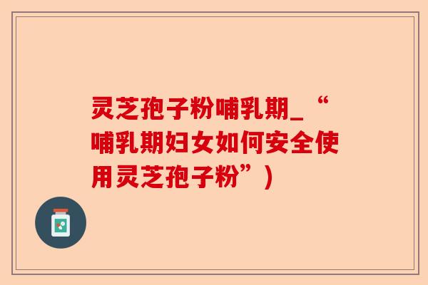灵芝孢子粉哺乳期_“哺乳期妇女如何安全使用灵芝孢子粉”)-第1张图片-卓越灵芝孢子粉 灵芝孢子粉哺乳期_“哺乳期妇女如何安全使用灵芝孢子粉”)-第1张图片-卓越灵芝孢子粉