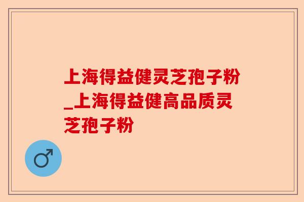 上海得益健灵芝孢子粉_上海得益健高品质灵芝孢子粉-第1张图片-卓越灵芝孢子粉 上海得益健灵芝孢子粉_上海得益健高品质灵芝孢子粉-第1张图片-卓越灵芝孢子粉