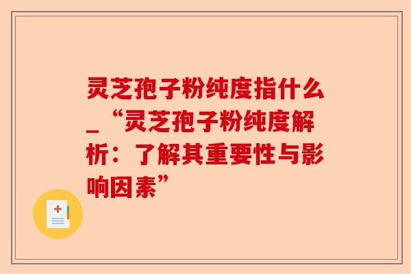灵芝孢子粉纯度指什么_“灵芝孢子粉纯度解析：了解其重要性与影响因素”-第1张图片-卓越灵芝孢子粉