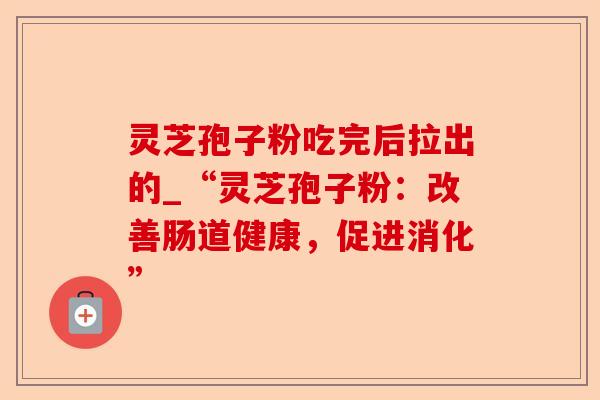 灵芝孢子粉吃完后拉出的_“灵芝孢子粉:改善肠道健康,促进消化”-第1张图片-卓越灵芝孢子粉 灵芝孢子粉吃完后拉出的_“灵芝孢子粉:改善肠道健康,促进消化”-第1张图片-卓越灵芝孢子粉