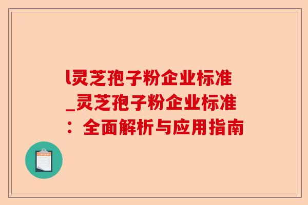 l灵芝孢子粉企业标准_灵芝孢子粉企业标准：全面解析与应用指南-第1张图片-卓越灵芝孢子粉