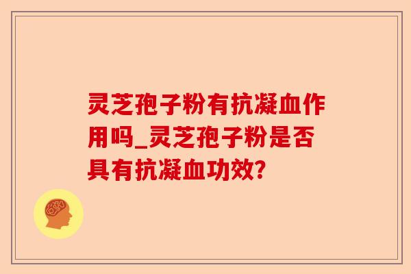 灵芝孢子粉有抗凝血作用吗_灵芝孢子粉是否具有抗凝血功效?-第1张图片-卓越灵芝孢子粉 灵芝孢子粉有抗凝血作用吗_灵芝孢子粉是否具有抗凝血功效?-第1张图片-卓越灵芝孢子粉