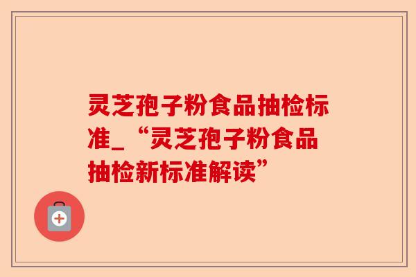 灵芝孢子粉食品抽检标准_“灵芝孢子粉食品抽检新标准解读”-第1张图片-卓越灵芝孢子粉 灵芝孢子粉食品抽检标准_“灵芝孢子粉食品抽检新标准解读”-第1张图片-卓越灵芝孢子粉