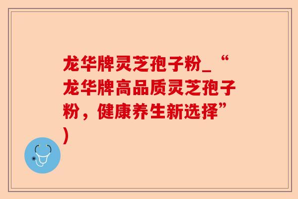 龙华牌灵芝孢子粉_“龙华牌高品质灵芝孢子粉，健康养生新选择”)-第1张图片-卓越灵芝孢子粉