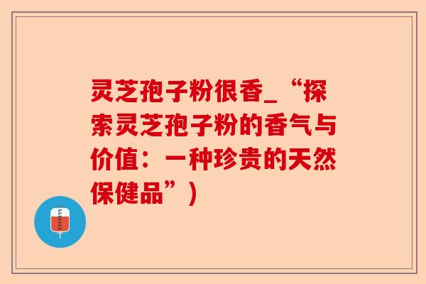灵芝孢子粉很香_“探索灵芝孢子粉的香气与价值:一种珍贵的天然保健品”)-第1张图片-卓越灵芝孢子粉 灵芝孢子粉很香_“探索灵芝孢子粉的香气与价值:一种珍贵的天然保健品”)-第1张图片-卓越灵芝孢子粉
