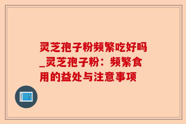 灵芝孢子粉频繁吃好吗_灵芝孢子粉:频繁食用的益处与注意事项-第1张图片-卓越灵芝孢子粉 灵芝孢子粉频繁吃好吗_灵芝孢子粉:频繁食用的益处与注意事项-第1张图片-卓越灵芝孢子粉
